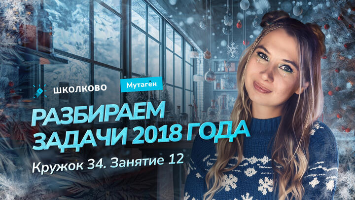 Кружок 34. Занятие 12. Разбираем задачи 2018 года