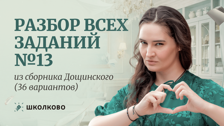Разбор всех заданий №13 из сборника Р.А. Дощинского (36 вариантов)