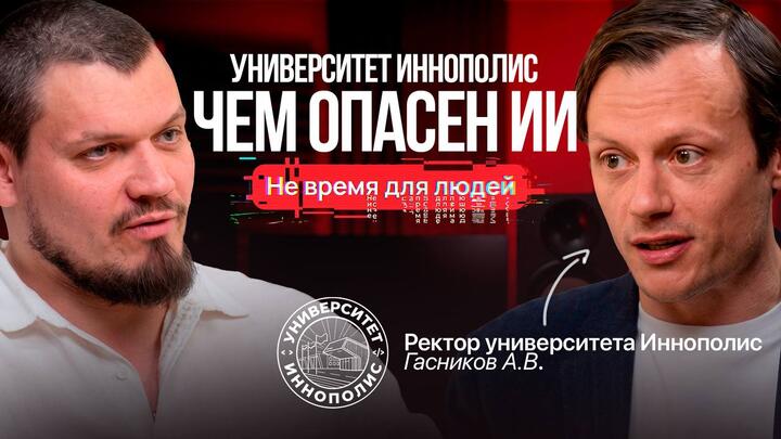 Не время для людей. Чем опасен ИИ? Беседа с Ректором Университета «Иннополис» Гасниковым А. В.