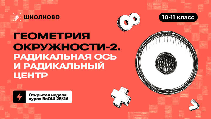 10-11 класс. Геометрия окружности-2. Радикальная ось и радикальный центр